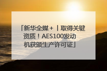 新华全媒＋丨取得关键资质！AES100发动机获颁生产许可证