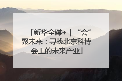 新华全媒+｜“会”聚未来：寻找北京科博会上的未来产业