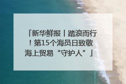 新华鲜报丨踏浪而行！第15个海员日致敬海上贸易“守护人”