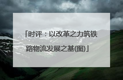 时评：以改革之力筑铁路物流发展之基(图)