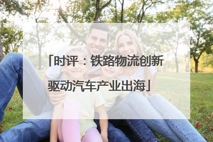 时评：铁路物流创新驱动汽车产业出海