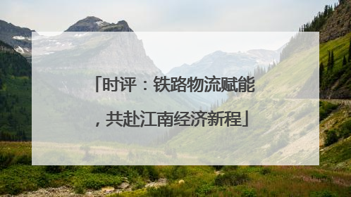 时评：铁路物流赋能，共赴江南经济新程