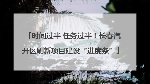 时间过半 任务过半！长春汽开区刷新项目建设“进度条”