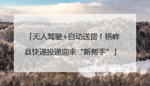 无人驾驶+自动送货！横峰县快递投递迎来“新帮手”