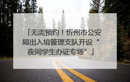 无需预约！忻州市公安局出入境管理支队开设“夜间学生办证专场”