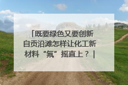 既要绿色又要创新 自贡沿滩怎样让化工新材料“氟”摇直上？｜美好生活有“盐”味