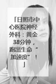 日照市中心医院神经外科：黄金38分钟，跑出生命“加速度”！