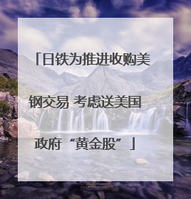 日铁为推进收购美钢交易 考虑送美国政府“黄金股”