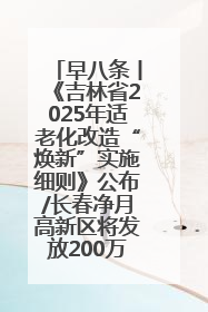 早八条丨《吉林省2025年适老化改造“焕新”实施细则》公布/长春净月高新区将发放200万元汽车消费券！