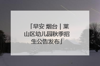 早安 烟台｜莱山区幼儿园秋季招生公告发布