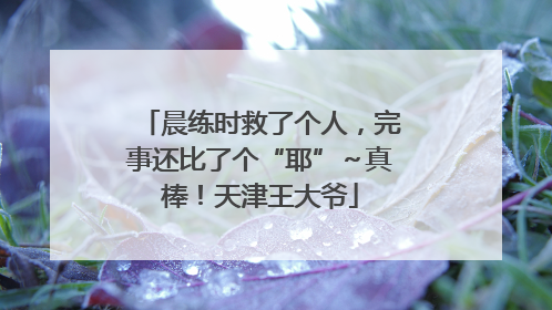 晨练时救了个人，完事还比了个“耶”～真棒！天津王大爷