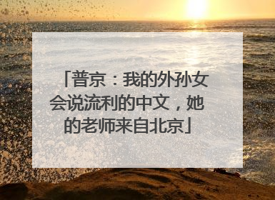 普京：我的外孙女会说流利的中文，她的老师来自北京