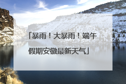 暴雨！大暴雨！端午假期安徽最新天气