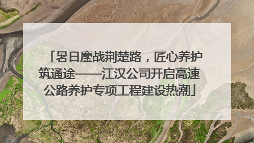 暑日鏖战荆楚路，匠心养护筑通途——江汉公司开启高速公路养护专项工程建设热潮