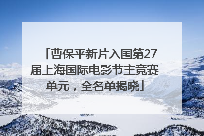 曹保平新片入围第27届上海国际电影节主竞赛单元，全名单揭晓
