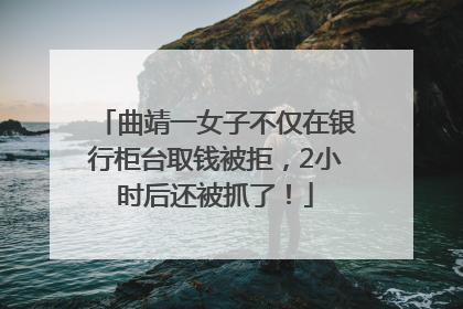 曲靖一女子不仅在银行柜台取钱被拒，2小时后还被抓了！