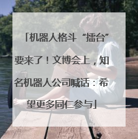 机器人格斗“擂台”要来了！文博会上，知名机器人公司喊话：希望更多同仁参与