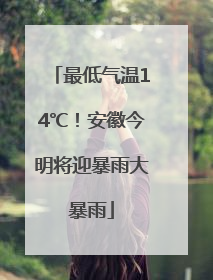 最低气温14℃！安徽今明将迎暴雨大暴雨