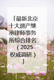 最新北京十大遗产继承律师事务所综合排名（2025权威调研）