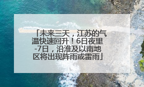 未来三天，江苏的气温快速回升！6日夜里-7日，沿淮及以南地区将出现阵雨或雷雨