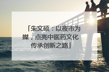 朱文硕：以夜市为媒，点亮中医药文化传承创新之路