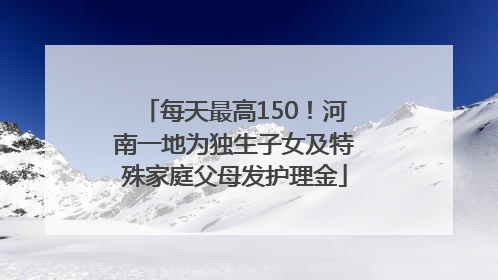 每天最高150！河南一地为独生子女及特殊家庭父母发护理金