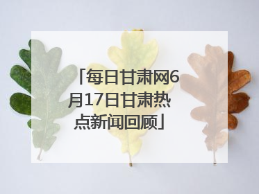 每日甘肃网6月17日甘肃热点新闻回顾