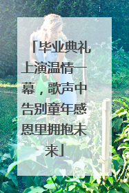 毕业典礼上演温情一幕，歌声中告别童年感恩里拥抱未来
