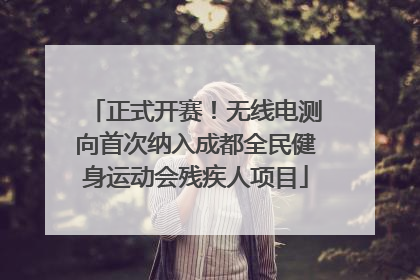 正式开赛！无线电测向首次纳入成都全民健身运动会残疾人项目