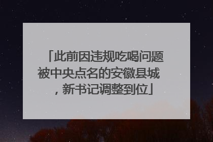 此前因违规吃喝问题被中央点名的安徽县城，新书记调整到位