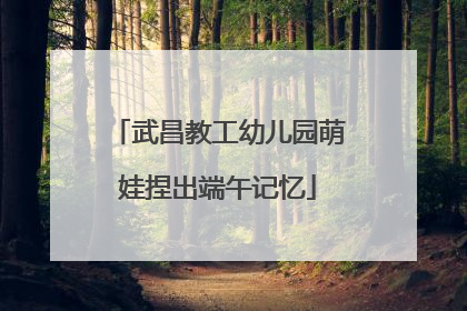 武昌教工幼儿园萌娃捏出端午记忆
