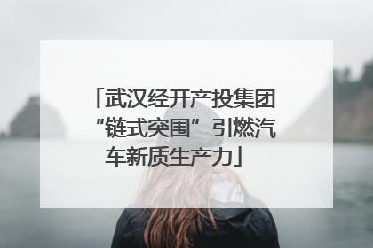 武汉经开产投集团“链式突围”引燃汽车新质生产力
