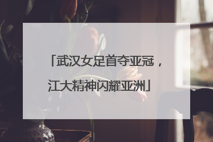 武汉女足首夺亚冠，江大精神闪耀亚洲