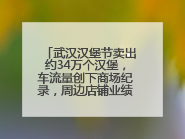 武汉汉堡节卖出约34万个汉堡，车流量创下商场纪录，周边店铺业绩提升至少30%