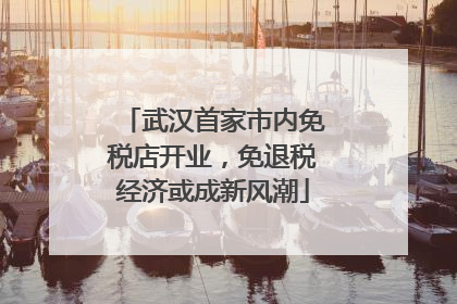武汉首家市内免税店开业，免退税经济或成新风潮