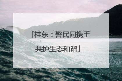 桂东：警民同携手 共护生态和谐