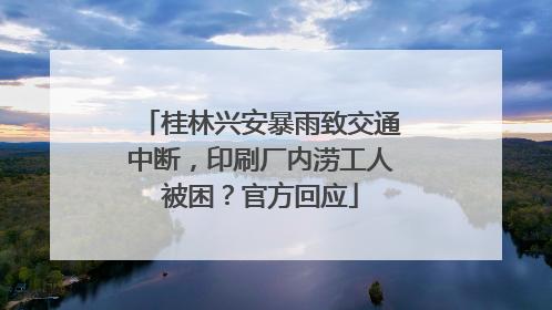 桂林兴安暴雨致交通中断，印刷厂内涝工人被困？官方回应