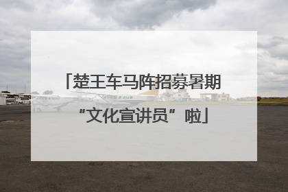 楚王车马阵招募暑期“文化宣讲员”啦
