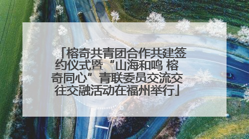 榕奇共青团合作共建签约仪式暨“山海和鸣 榕奇同心”青联委员交流交往交融活动在福州举行