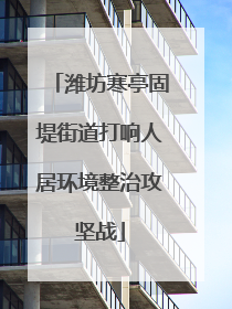 潍坊寒亭固堤街道打响人居环境整治攻坚战