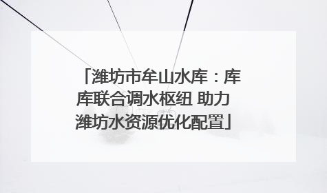 潍坊市牟山水库：库库联合调水枢纽 助力潍坊水资源优化配置