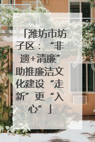 潍坊市坊子区：“非遗+清廉”助推廉洁文化建设“走新”更“入心”