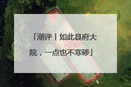 潮评丨如此县府大院，一点也不寒碜