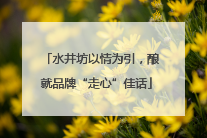 水井坊以情为引，酿就品牌“走心”佳话