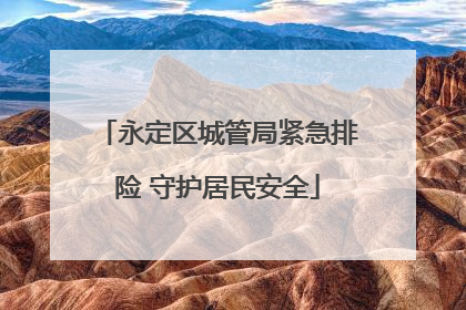 永定区城管局紧急排险 守护居民安全