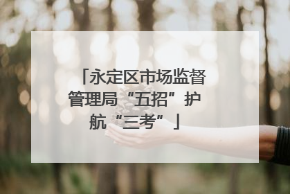 永定区市场监督管理局“五招”护航“三考”