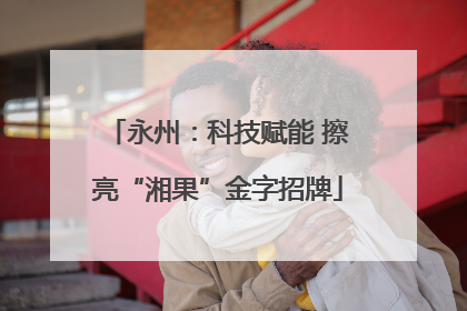 永州：科技赋能 擦亮“湘果”金字招牌