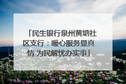 民生银行泉州黄塘社区支行：暖心服务显真情 为民解忧办实事