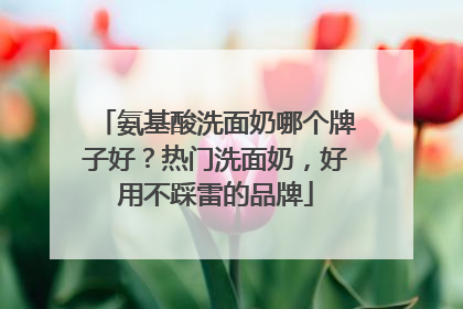氨基酸洗面奶哪个牌子好？热门洗面奶，好用不踩雷的品牌
