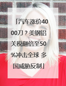 汽车涨价4000刀？美钢铝关税翻倍至50%冲击全球 多国威胁反制